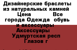 Дизайнерские браслеты из натуральных камней . › Цена ­ 1 000 - Все города Одежда, обувь и аксессуары » Аксессуары   . Удмуртская респ.,Глазов г.